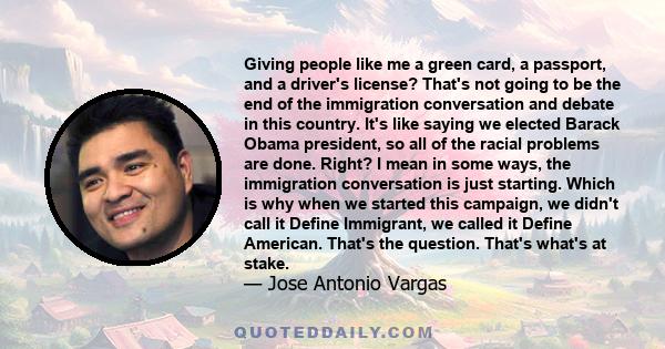 Giving people like me a green card, a passport, and a driver's license? That's not going to be the end of the immigration conversation and debate in this country. It's like saying we elected Barack Obama president, so