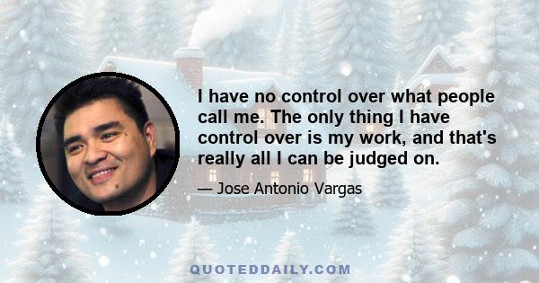 I have no control over what people call me. The only thing I have control over is my work, and that's really all I can be judged on.