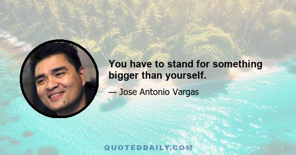 You have to stand for something bigger than yourself.