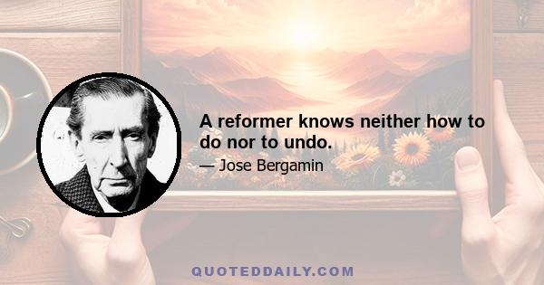 A reformer knows neither how to do nor to undo.