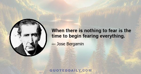 When there is nothing to fear is the time to begin fearing everything.