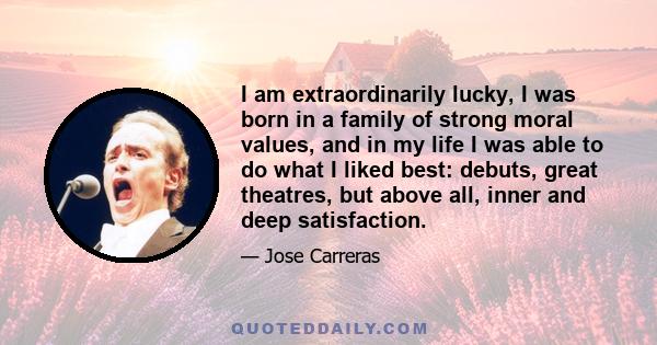 I am extraordinarily lucky, I was born in a family of strong moral values, and in my life I was able to do what I liked best: debuts, great theatres, but above all, inner and deep satisfaction.