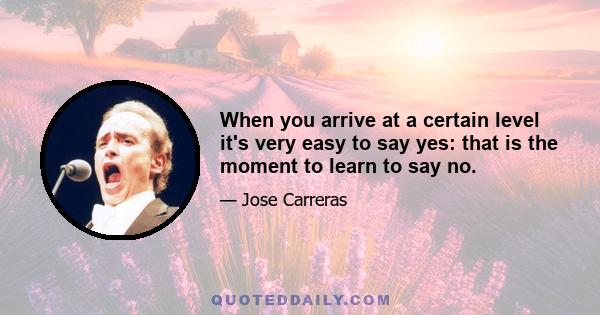 When you arrive at a certain level it's very easy to say yes: that is the moment to learn to say no.