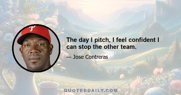 The day I pitch, I feel confident I can stop the other team.