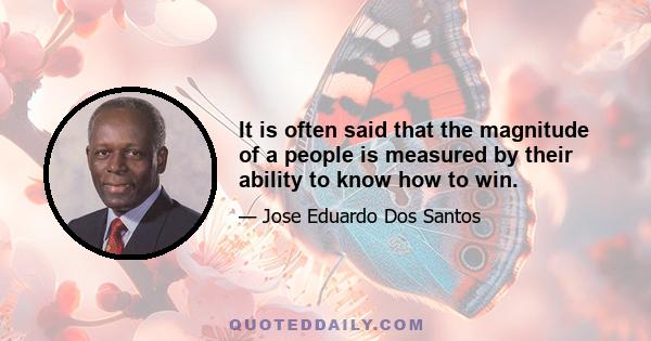It is often said that the magnitude of a people is measured by their ability to know how to win.