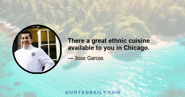 There a great ethnic cuisine available to you in Chicago.