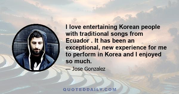 I love entertaining Korean people with traditional songs from Ecuador . It has been an exceptional, new experience for me to perform in Korea and I enjoyed so much.