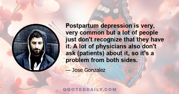 Postpartum depression is very, very common but a lot of people just don't recognize that they have it. A lot of physicians also don't ask (patients) about it, so it's a problem from both sides.