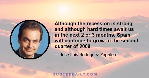 Although the recession is strong and although hard times await us in the next 2 or 3 months, Spain will continue to grow in the second quarter of 2009.