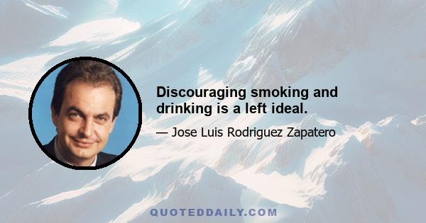 Discouraging smoking and drinking is a left ideal.