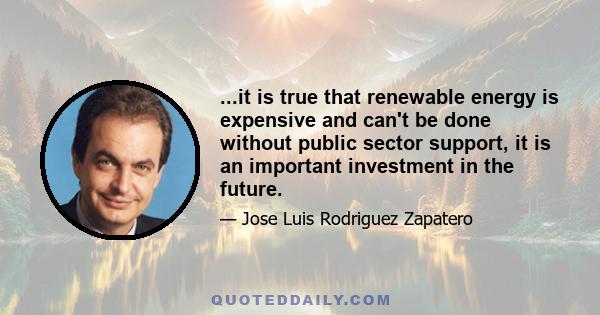 ...it is true that renewable energy is expensive and can't be done without public sector support, it is an important investment in the future.