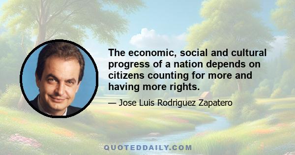 The economic, social and cultural progress of a nation depends on citizens counting for more and having more rights.