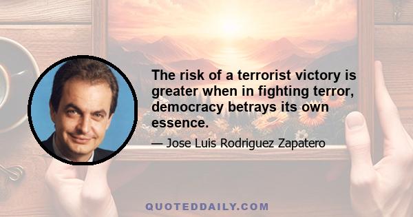 The risk of a terrorist victory is greater when in fighting terror, democracy betrays its own essence.