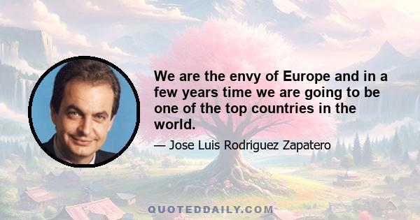 We are the envy of Europe and in a few years time we are going to be one of the top countries in the world.