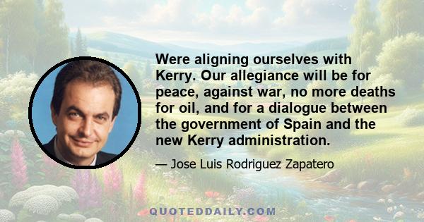 Were aligning ourselves with Kerry. Our allegiance will be for peace, against war, no more deaths for oil, and for a dialogue between the government of Spain and the new Kerry administration.