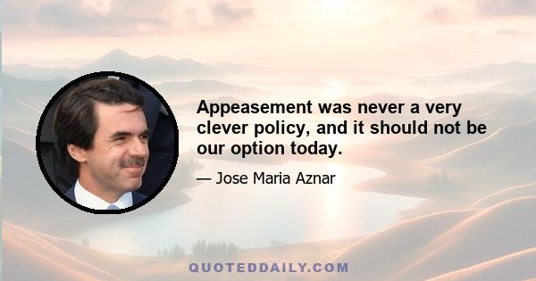 Appeasement was never a very clever policy, and it should not be our option today.