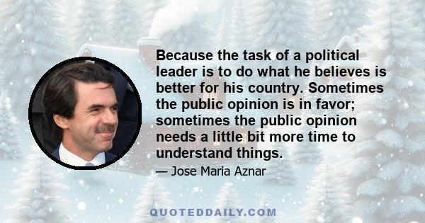 Because the task of a political leader is to do what he believes is better for his country. Sometimes the public opinion is in favor; sometimes the public opinion needs a little bit more time to understand things.