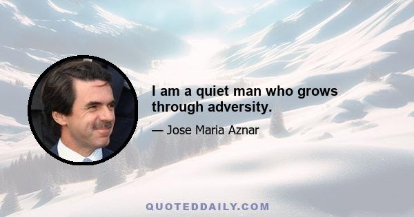 I am a quiet man who grows through adversity.