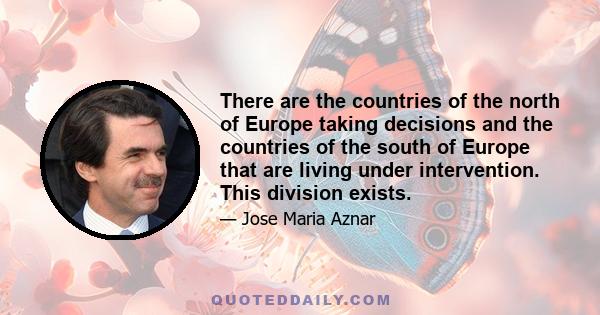 There are the countries of the north of Europe taking decisions and the countries of the south of Europe that are living under intervention. This division exists.