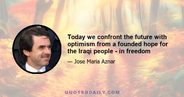 Today we confront the future with optimism from a founded hope for the Iraqi people - in freedom