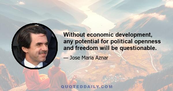 Without economic development, any potential for political openness and freedom will be questionable.