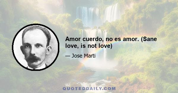 Amor cuerdo, no es amor. (Sane love, is not love)