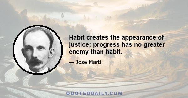 Habit creates the appearance of justice; progress has no greater enemy than habit.