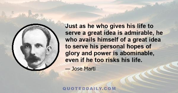 Just as he who gives his life to serve a great idea is admirable, he who avails himself of a great idea to serve his personal hopes of glory and power is abominable, even if he too risks his life.