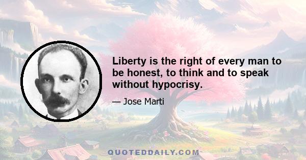 Liberty is the right of every man to be honest, to think and to speak without hypocrisy.