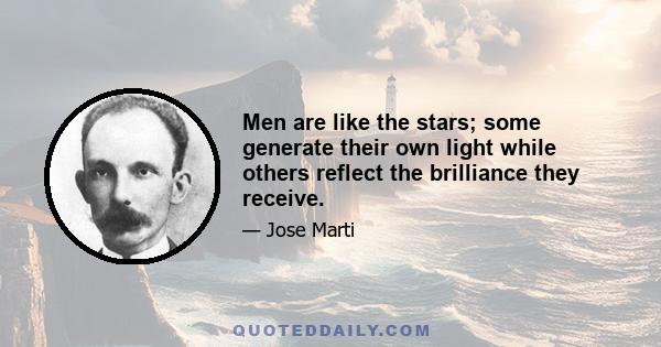 Men are like the stars; some generate their own light while others reflect the brilliance they receive.