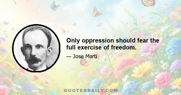 Only oppression should fear the full exercise of freedom.