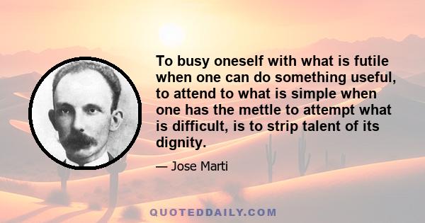 To busy oneself with what is futile when one can do something useful, to attend to what is simple when one has the mettle to attempt what is difficult, is to strip talent of its dignity.