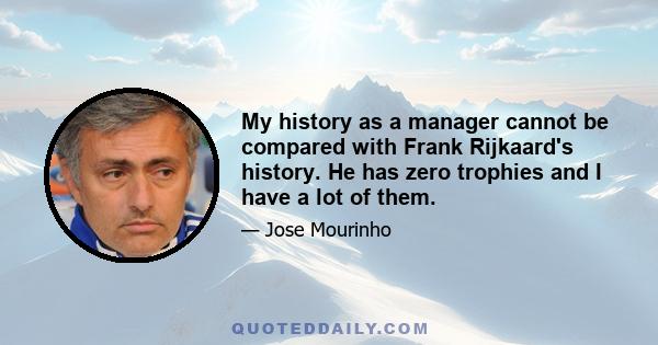 My history as a manager cannot be compared with Frank Rijkaard's history. He has zero trophies and I have a lot of them.