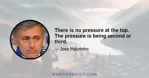 There is no pressure at the top. The pressure is being second or third.