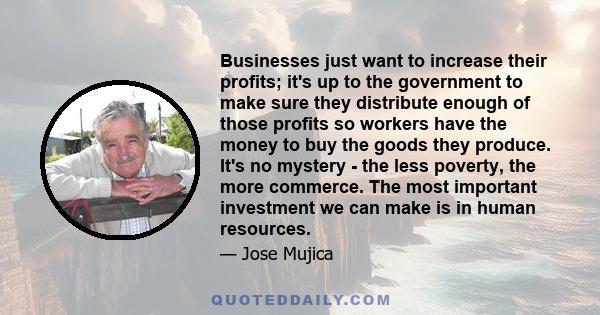 Businesses just want to increase their profits; it's up to the government to make sure they distribute enough of those profits so workers have the money to buy the goods they produce. It's no mystery - the less poverty, 