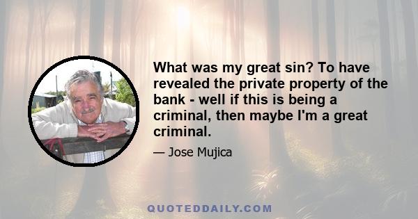 What was my great sin? To have revealed the private property of the bank - well if this is being a criminal, then maybe I'm a great criminal.