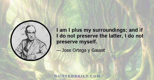 I am I plus my surroundings; and if I do not preserve the latter, I do not preserve myself.