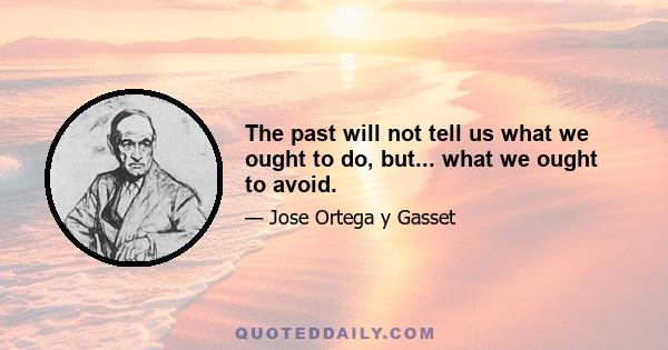 The past will not tell us what we ought to do, but... what we ought to avoid.