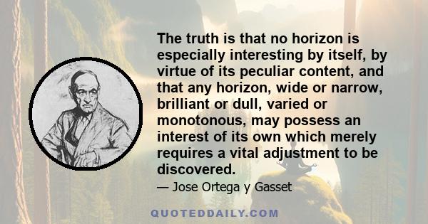 The truth is that no horizon is especially interesting by itself, by virtue of its peculiar content, and that any horizon, wide or narrow, brilliant or dull, varied or monotonous, may possess an interest of its own