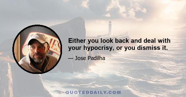 Either you look back and deal with your hypocrisy, or you dismiss it.