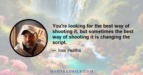 You're looking for the best way of shooting it, but sometimes the best way of shooting it is changing the script.