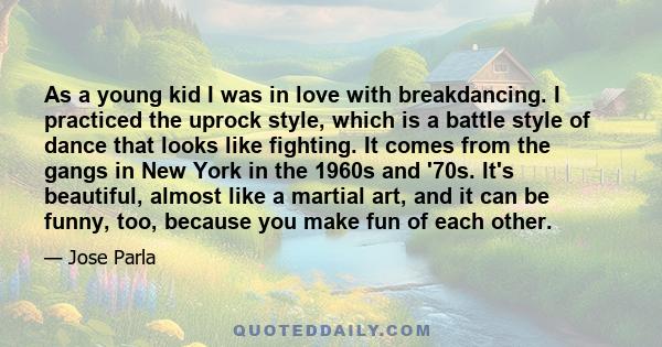 As a young kid I was in love with breakdancing. I practiced the uprock style, which is a battle style of dance that looks like fighting. It comes from the gangs in New York in the 1960s and '70s. It's beautiful, almost