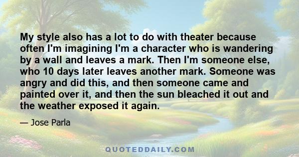 My style also has a lot to do with theater because often I'm imagining I'm a character who is wandering by a wall and leaves a mark. Then I'm someone else, who 10 days later leaves another mark. Someone was angry and