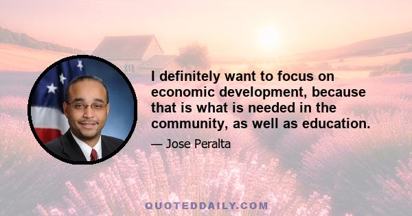 I definitely want to focus on economic development, because that is what is needed in the community, as well as education.