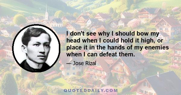 I don't see why I should bow my head when I could hold it high, or place it in the hands of my enemies when I can defeat them.