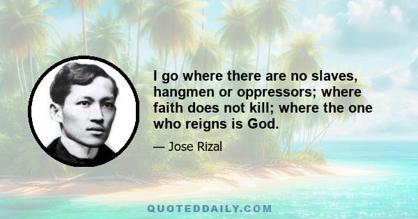 I go where there are no slaves, hangmen or oppressors; where faith does not kill; where the one who reigns is God.