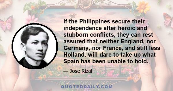 If the Philippines secure their independence after heroic and stubborn conflicts, they can rest assured that neither England, nor Germany, nor France, and still less Holland, will dare to take up what Spain has been