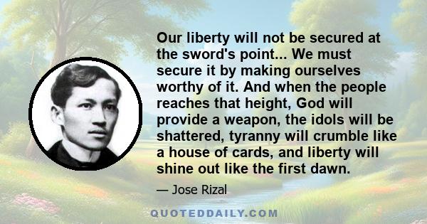 Our liberty will not be secured at the sword's point... We must secure it by making ourselves worthy of it. And when the people reaches that height, God will provide a weapon, the idols will be shattered, tyranny will