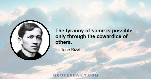 The tyranny of some is possible only through the cowardice of others.