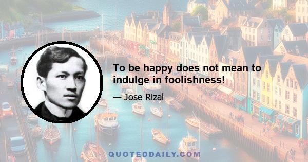 To be happy does not mean to indulge in foolishness!